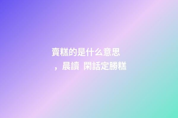 賣糕的是什么意思，晨讀  閑話定勝糕-第1張-觀點-玄機派